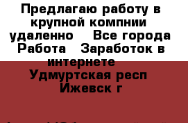 Предлагаю работу в крупной компнии (удаленно) - Все города Работа » Заработок в интернете   . Удмуртская респ.,Ижевск г.
